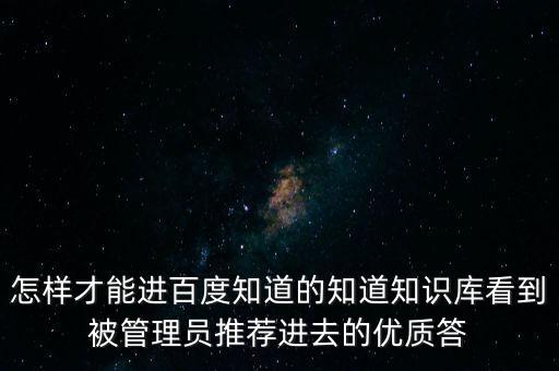 怎樣才能進百度知道的知道知識庫看到被管理員推薦進去的優(yōu)質(zhì)答