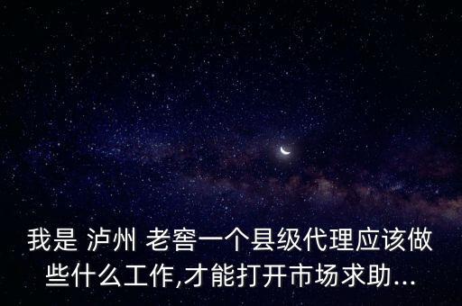 我是 瀘州 老窖一個縣級代理應(yīng)該做些什么工作,才能打開市場求助...