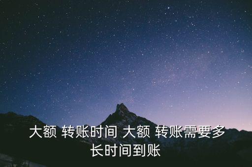  大額 轉(zhuǎn)賬時(shí)間 大額 轉(zhuǎn)賬需要多長時(shí)間到賬