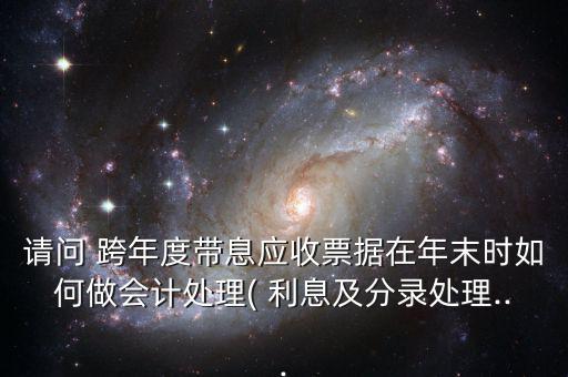 請問 跨年度帶息應(yīng)收票據(jù)在年末時如何做會計處理( 利息及分錄處理...