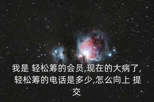 我是 輕松籌的會員,現(xiàn)在的大病了, 輕松籌的電話是多少,怎么向上 提交