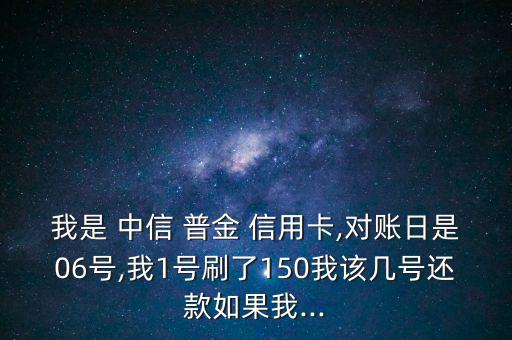 我是 中信 普金 信用卡,對賬日是06號,我1號刷了150我該幾號還款如果我...