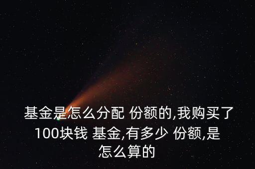  基金是怎么分配 份額的,我購買了100塊錢 基金,有多少 份額,是怎么算的