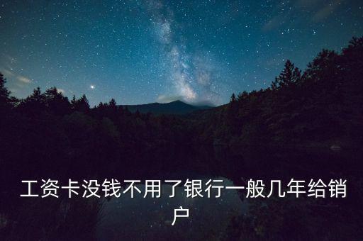  工資卡沒錢不用了銀行一般幾年給銷戶