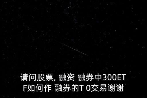 請(qǐng)問股票, 融資 融券中300ETF如何作 融券的T 0交易謝謝