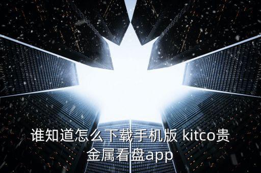 誰知道怎么下載手機(jī)版 kitco貴金屬看盤app