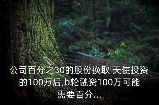 公司百分之30的股份換取 天使投資的100萬(wàn)后,b輪融資100萬(wàn)可能需要百分...