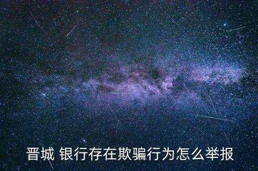  晉城 銀行存在欺騙行為怎么舉報(bào)