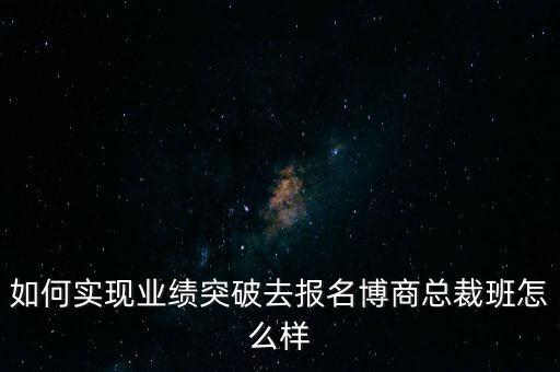 如何實現(xiàn)業(yè)績突破去報名博商總裁班怎么樣