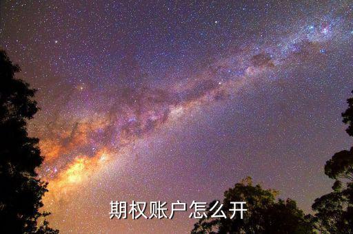 怎么開期權,股指期權開戶流程:先開戶再交易