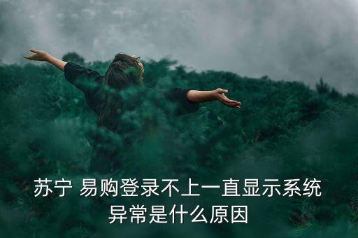  蘇寧 易購登錄不上一直顯示系統(tǒng) 異常是什么原因