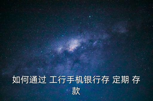 工行定期存款怎么辦理,如何通過工行手機銀行-2存款?