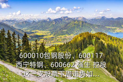 600010包鋼股份、600117西寧特鋼、600662 強(qiáng)生 控股這三支股票下周走勢(shì)如...