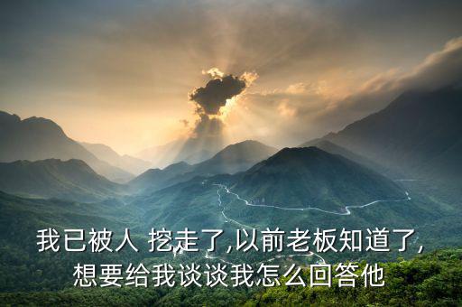 我已被人 挖走了,以前老板知道了,想要給我談?wù)勎以趺椿卮鹚? class=