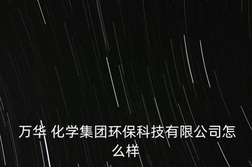  萬華 化學(xué)集團(tuán)環(huán)保科技有限公司怎么樣