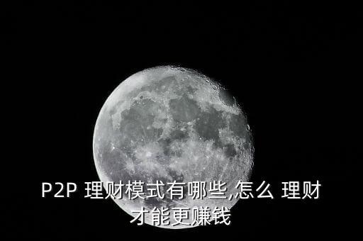 p2p金融理財(cái)怎么做,投資p2p金融理財(cái)要注意什么模式?