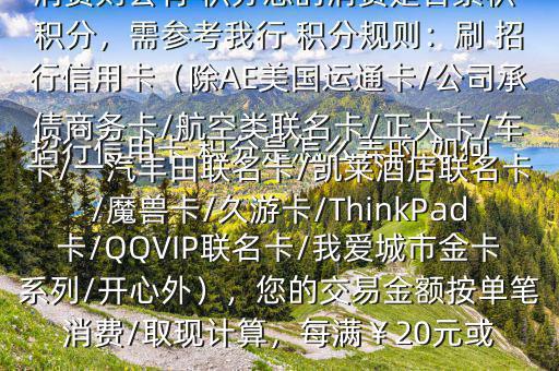  招行信用卡 積分是怎么弄的,如何辦法多弄些 積分$您好，一般您刷卡消費(fèi)則會(huì)有 積分您的消費(fèi)是否累積 積分，需參考我行 積分規(guī)則：刷 招行信用卡（除AE美國(guó)運(yùn)通卡/公司承債商務(wù)卡/航空類聯(lián)名卡/正大卡/車卡/一汽豐田聯(lián)名卡/凱萊酒店聯(lián)名卡/魔獸卡/久游卡/ThinkPad卡/QQVIP聯(lián)名卡/我愛(ài)城市金卡系列/開(kāi)心外），您的交易金額按單筆消費(fèi)/取現(xiàn)計(jì)算，每滿￥20元或