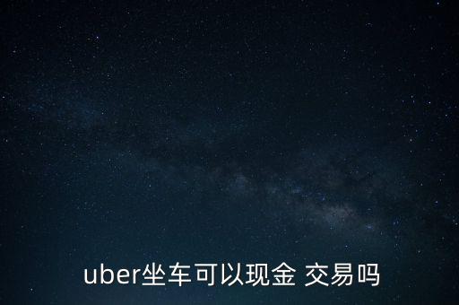  uber坐車可以現(xiàn)金 交易嗎