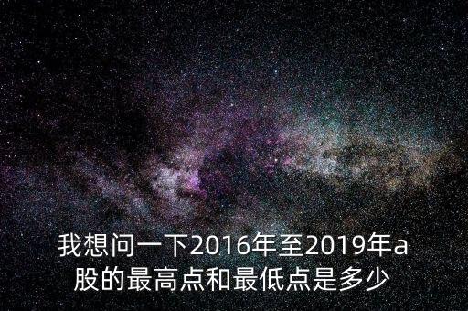 我想問一下2016年至2019年a股的最高點和最低點是多少