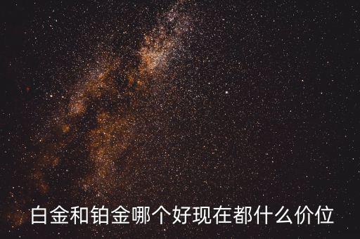  白金和鉑金哪個(gè)好現(xiàn)在都什么價(jià)位
