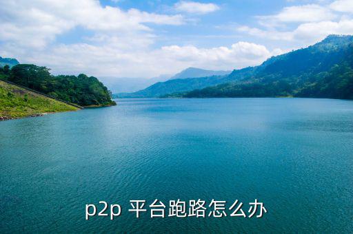 p2p 平臺跑路怎么辦