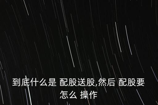 到底什么是 配股送股,然后 配股要怎么 操作