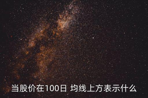 當(dāng)股價在100日 均線上方表示什么