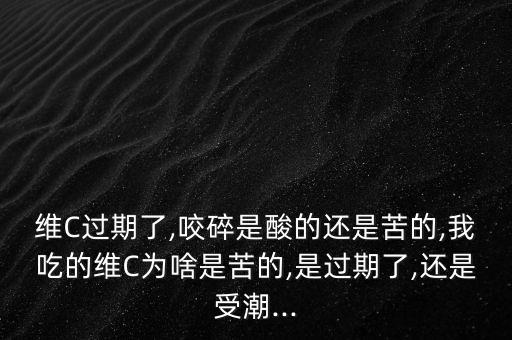 維C過期了,咬碎是酸的還是苦的,我吃的維C為啥是苦的,是過期了,還是受潮...