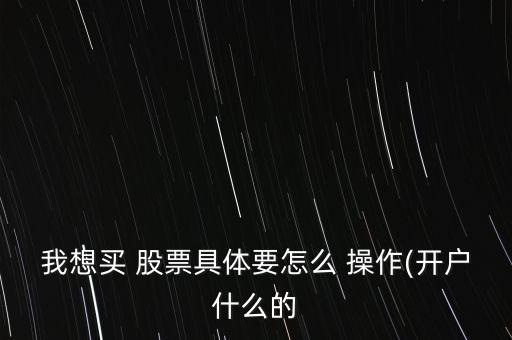 我想買 股票具體要怎么 操作(開戶什么的