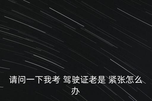 請問一下我考 駕駛證老是 緊張怎么辦