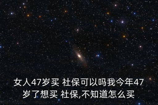 女人47歲買 社?？梢詥嵛医衲?7歲了想買 社保,不知道怎么買