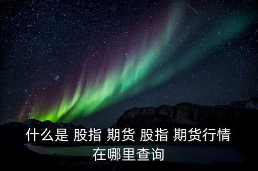 什么是 股指 期貨 股指 期貨行情在哪里查詢