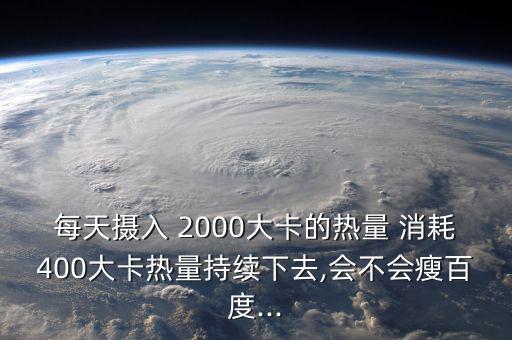 每天攝入 2000大卡的熱量 消耗400大卡熱量持續(xù)下去,會不會瘦百度...