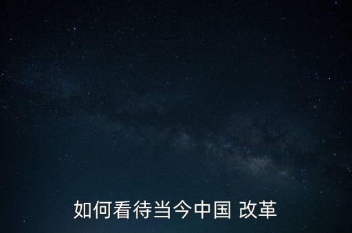 中國改革怎么看,四大看點(diǎn):堅(jiān)定走改革這條道路