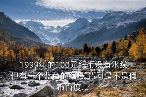  1999年的100元紙幣沒有水線,但有一個(gè)藍(lán)色的編號(hào),請(qǐng)問是不是假幣百度...