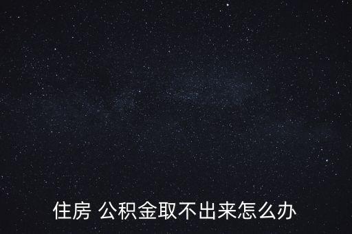 住房 公積金取不出來怎么辦