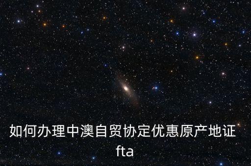 fta怎么樣,中澳自貿(mào)協(xié)定原產(chǎn)地證書(shū)申請(qǐng)?jiān)谫Q(mào)促會(huì)開(kāi)具