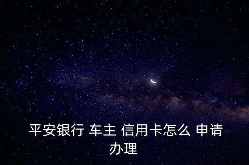  平安銀行 車主 信用卡怎么 申請(qǐng)辦理