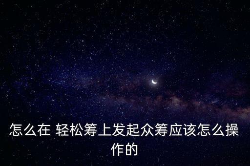 怎么在 輕松籌上發(fā)起眾籌應該怎么操作的