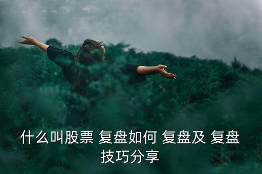 什么叫股票 復盤如何 復盤及 復盤技巧分享