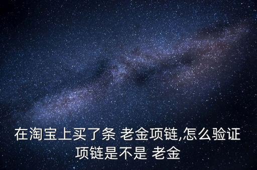 在淘寶上買(mǎi)了條 老金項(xiàng)鏈,怎么驗(yàn)證項(xiàng)鏈?zhǔn)遣皇?老金
