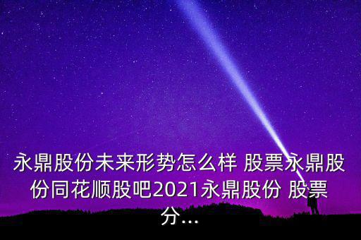 永鼎股份未來形勢(shì)怎么樣 股票永鼎股份同花順股吧2021永鼎股份 股票分...