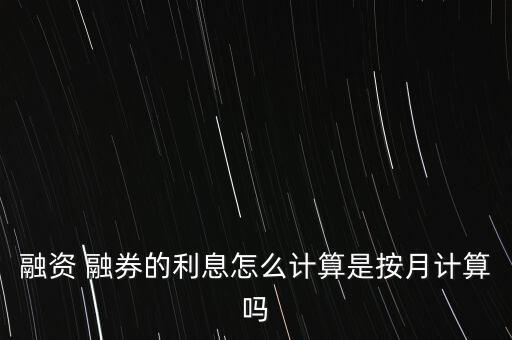 融資 融券的利息怎么計(jì)算是按月計(jì)算嗎