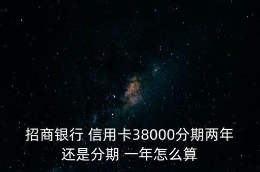 招商銀行 信用卡38000分期兩年還是分期 一年怎么算