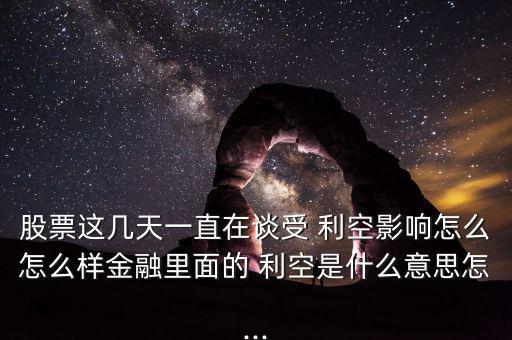 股票這幾天一直在談受 利空影響怎么怎么樣金融里面的 利空是什么意思怎...