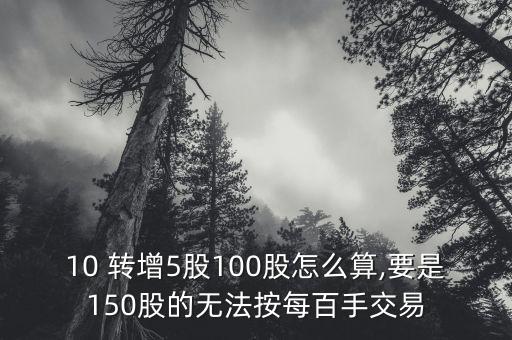 10 轉(zhuǎn)增5股100股怎么算,要是150股的無(wú)法按每百手交易