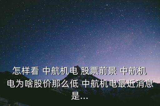 怎樣看 中航機電 股票前景 中航機電為啥股價那么低 中航機電最近消息是...