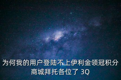 為何我的用戶登陸不上伊利金領冠積分商城拜托各位了 3Q