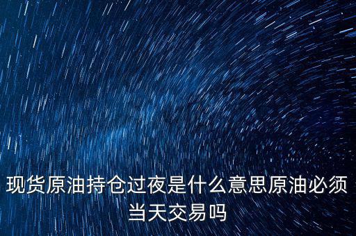 現(xiàn)貨原油持倉過夜是什么意思原油必須當天交易嗎