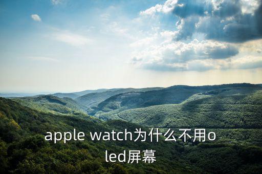 蘋(píng)果為什么不用oled，apple watch為什么不用oled屏幕